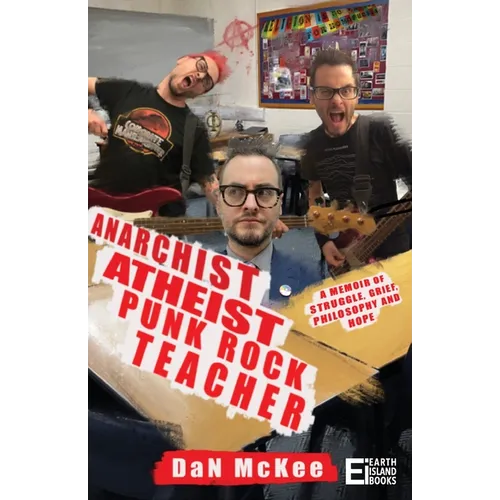 Anarchist Atheist Punk Rock Teacher: A Memoir of Struggle, Grief, Philosophy and Hope