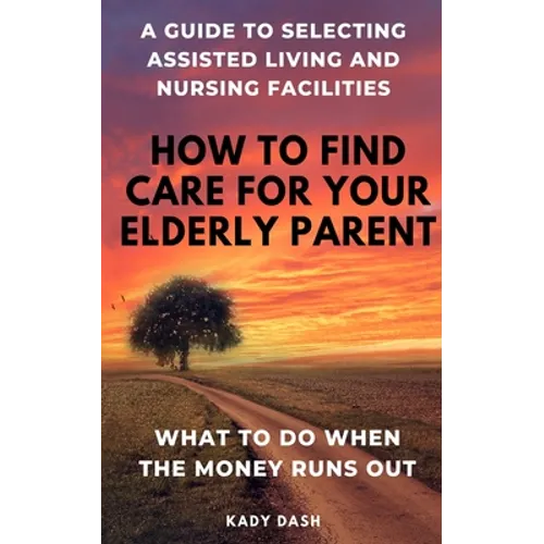 How to find care for your elderly parent: A guide to selecting assisted living and nursing home, plus what to do when the money runs out