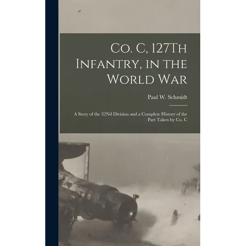 Co. C, 127Th Infantry, in the World War: A Story of the 32Nd Division and a Complete History of the Part Taken by Co. C