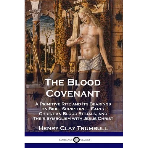The Blood Covenant: A Primitive Rite and Its Bearings on Bible Scripture - Early Christian Blood Rituals, and Their Symbolism with Jesus Christ