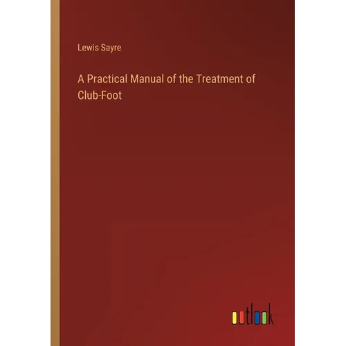 A Practical Manual of the Treatment of Club-Foot