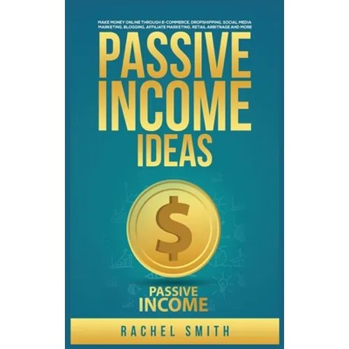 Passive Income Ideas: Make Money Online through E-Commerce, Dropshipping, Social Media Marketing, Blogging, Affiliate Marketing, Retail Arbitrage and