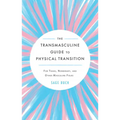 The Transmasculine Guide to Physical Transition: For Trans, Nonbinary, and Other Masculine Folks