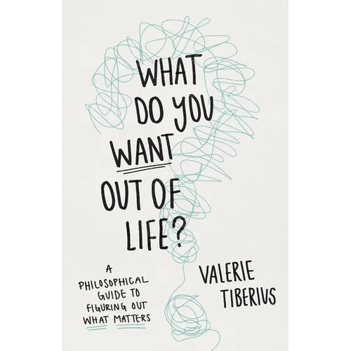 What Do You Want Out of Life?: A Philosophical Guide to Figuring Out What Matters