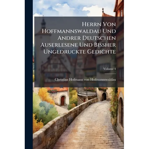 Herrn Von Hoffmannswaldau Und Andrer Deutschen Auserlesene Und Bißher Ungedruckte Gedichte; Volume 4