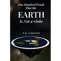 One Hundred Proofs That the Earth Is Not a Globe: One Hundred Arguments Against a Spherical Earth, First Published 1885