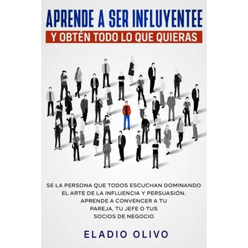 Aprende a ser influyente y obtén todo lo que quieras: Se la persona que todos escuchan dominando el arte de la influencia y persuasión. Aprende a conv