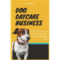 Dog Daycare Business: How To Start A Dog Day Care Business And Make Huge Profit