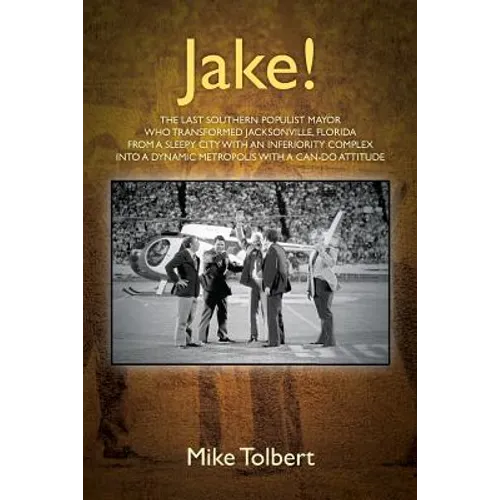 Jake!: The Last Southern Populist Mayor Who Transformed Jacksonville, Florida from a Sleepy City with an Inferiority Complex
