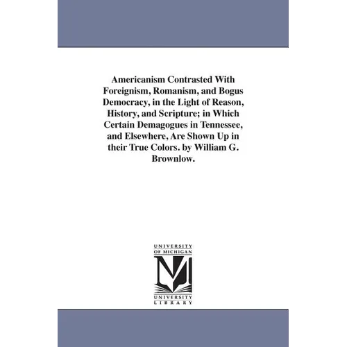 Americanism Contrasted With Foreignism, Romanism, and Bogus Democracy, in the Light of Reason, History, and Scripture; in Which Certain Demagogues in