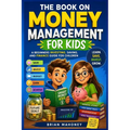 The Book on Money Management for Kids: A Beginners Investing, Saving, and Finance Book for Children