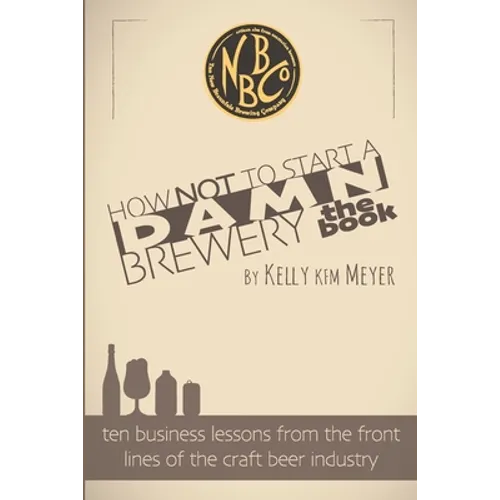 How NOT To Start A Damn Brewery: Ten Business Lessons From The Front Lines of The Craft Beer Industry
