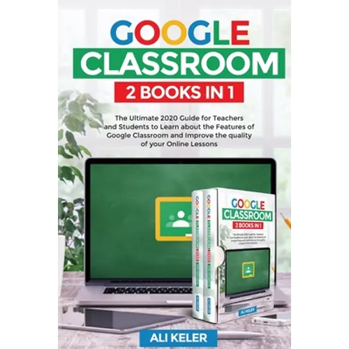 Google Classroom - 2 Books in 1: The Ultimate 2020 Guide for Teachers and Students to Learn about the Features of Google Classroom and Improve the qua