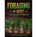 Foraging in 2021: The Ultimate Guide to Foraging and Preparing Edible Wild Plants With Over 50 Plant Based Recipes