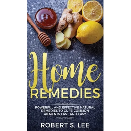 Home Remedies: Powerful and Effective Natural Remedies to Cure Common Ailments Fast and Easy