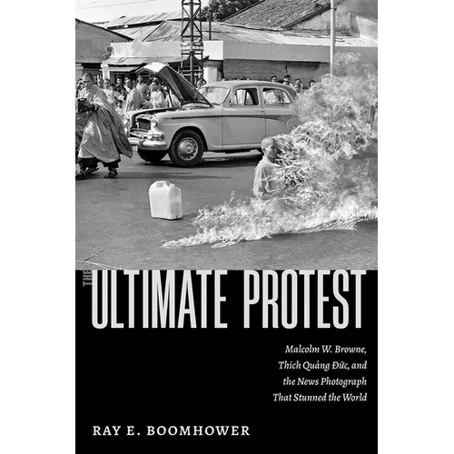 The Ultimate Protest: Malcolm W. Browne, Thich Quang Duc, and the News Photograph That Stunned the World