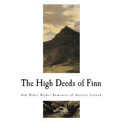 The High Deeds of Finn: And Other Bardic Romances of Ancient Ireland