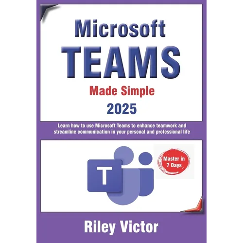 Microsoft Teams Made Simple: A Beginner's Guide to Effective Collaboration and Communication: Learn Microsoft Teams: Enhance teamwork, streamline comm
