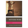 Mothers Work: Confronting the Mommy Wars, Raising Children, and Working for Social Change