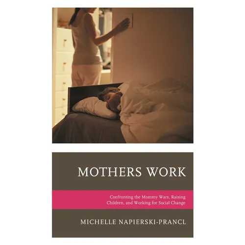 Mothers Work: Confronting the Mommy Wars, Raising Children, and Working for Social Change