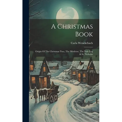 A Christmas Book: Origin Of The Christmas Tree, The Mistletoe, The Yule Log & St. Nicholas
