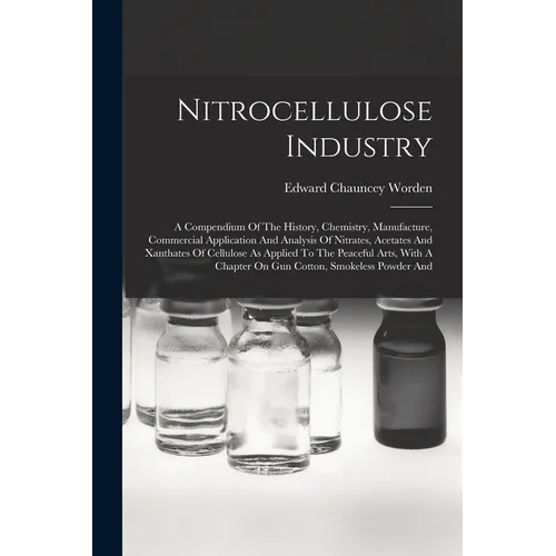 Nitrocellulose Industry: A Compendium Of The History, Chemistry, Manufacture, Commercial Application And Analysis Of Nitrates, Acetates And Xan