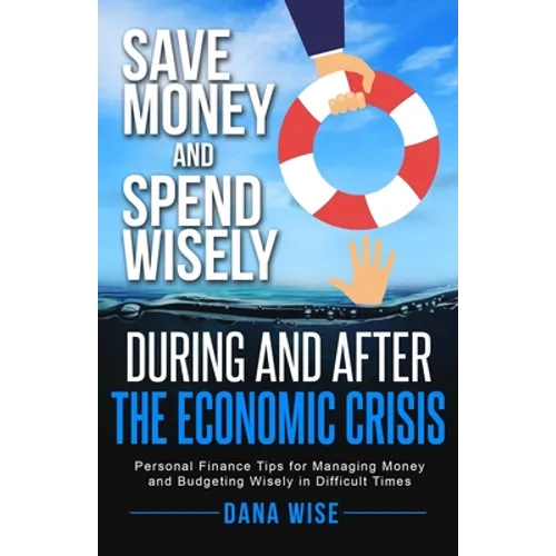 Save Money and Spend Wisely During and After the Economic Crisis: Personal Finance Tips for Managing Money and Budgeting Wisely in Difficult Times