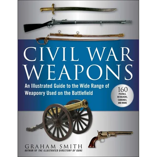 Civil War Weapons: An Illustrated Guide to the Wide Range of Weaponry Used on the Battlefield