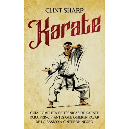 Karate: Guía completa de técnicas de karate para principiantes que quieren pasar de lo básico a cinturón negro