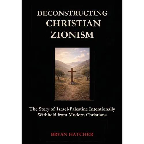 Deconstructing Christian Zionism: The Story of Israel-Palestine Intentionally Withheld from Modern Christians