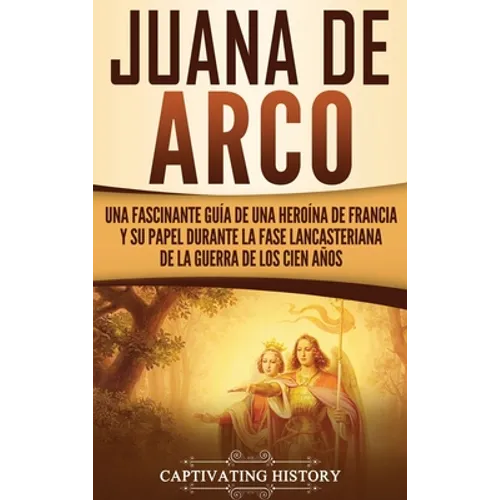 Juana de Arco: Una Fascinante Guía de una Heroína de Francia y su Papel Durante la Fase Lancasteriana de la Guerra de los Cien Años