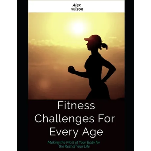 Fitness: Fitness Challenges For Every Age: Making the Most Body for the Rest of Your Life