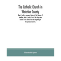 The Catholic Church in Waterloo County: Book I, with a summary history of the Diocese of Hamilton, Book II, and a list of the clergy who labored in it