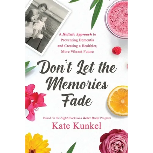 Don't Let the Memories Fade: A Holistic Approach to Preventing Dementia and Creating a Healthier, More Vibrant Future