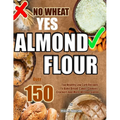 No Wheat Yes Almond Flour: Over 150 Top Healthy Low Carb Recipes To Bake Bread, Cakes, Cookies, Crackers And More Without Gluten
