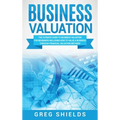 Business Valuation: The Ultimate Guide to Business Valuation for Beginners, Including How to Value a Business Through Financial Valuation Methods