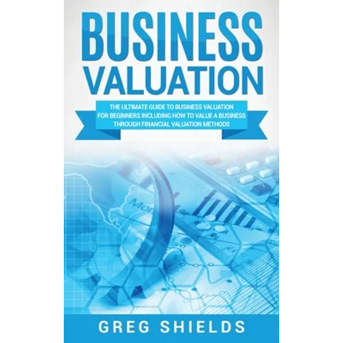 Business Valuation: The Ultimate Guide to Business Valuation for Beginners, Including How to Value a Business Through Financial Valuation Methods