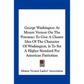 George Washington At Mount Vernon On The Potomac: To Give A Clearer Idea Of The Character Of Washington, Is To Set A Higher Standard For American Patr