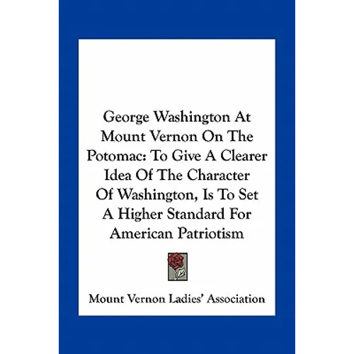 George Washington At Mount Vernon On The Potomac: To Give A Clearer Idea Of The Character Of Washington, Is To Set A Higher Standard For American Patr