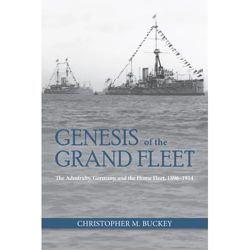 Genesis of the Grand Fleet: The Admiralty, Germany, and the Home Fleet, 1896-1914