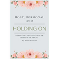 Holy, Hormonal, and Holding On: Finding Grace, Grit, and God in the Middle of the Midlife: Real Talk for Women of Faith Navigating Midlife, Menopause,