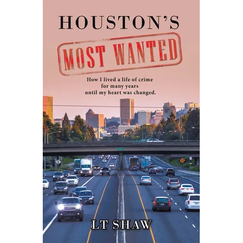 Houston's Most Wanted: How I Lived a Life of Crime for Many Years Until My Heart Was Changed.