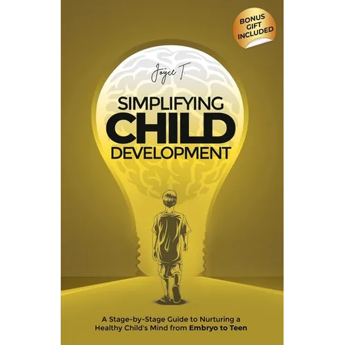 Simplifying Child Development: A Stage-by-Stage Guide to Nurturing a Healthy Child's Mind from Embryo to Teen