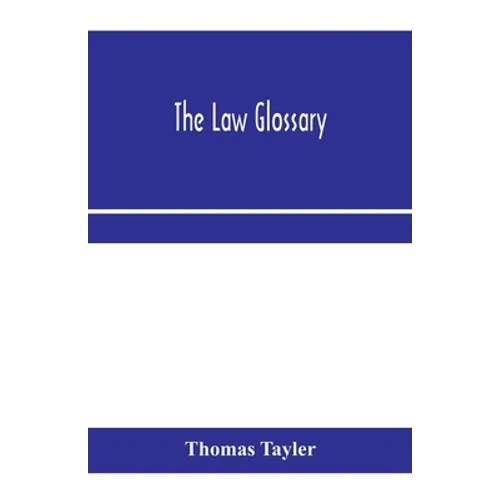 The law glossary: being a selection of the Greek, Latin, Saxon, French, Norman and Italian sentences, phrases, and maxims found in the l