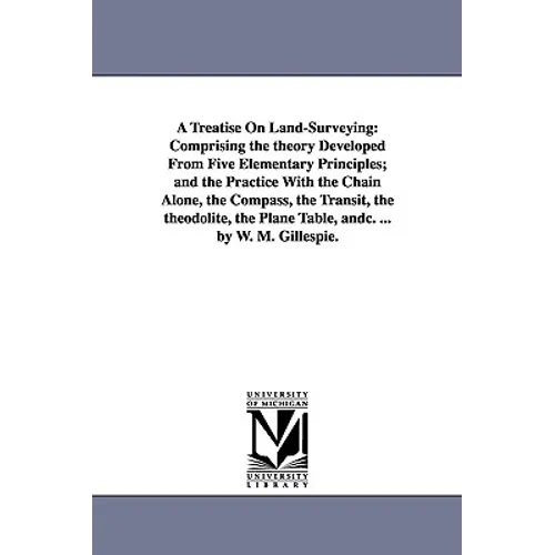 A Treatise On Land-Surveying: Comprising the theory Developed From Five Elementary Principles; and the Practice With the Chain Alone, the Compass, the