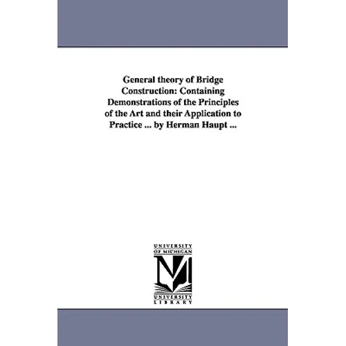 General theory of Bridge Construction: Containing Demonstrations of the Principles of the Art and their Application to Practice ... by Herman Haupt ..