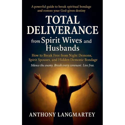 Total Deliverance from Spirit Wives and Husbands: How to Break Free from Night Demons, Spirit Spouses, and Hidden Demonic Bondage