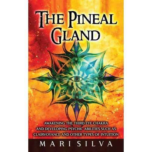 The Pineal Gland: Awakening the Third Eye Chakra and Developing Psychic Abilities such as Clairvoyance and Other Types of Intuition