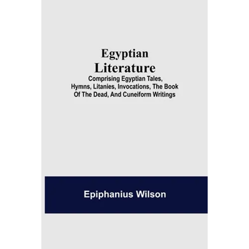 Egyptian Literature; Comprising Egyptian Tales, Hymns, Litanies, Invocations, The Book Of The Dead, And Cuneiform Writings