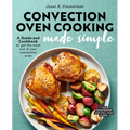 Convection Oven Cooking Made Simple: A Guide and Cookbook to Get the Most Out of Your Convection Oven